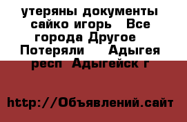 утеряны документы сайко игорь - Все города Другое » Потеряли   . Адыгея респ.,Адыгейск г.